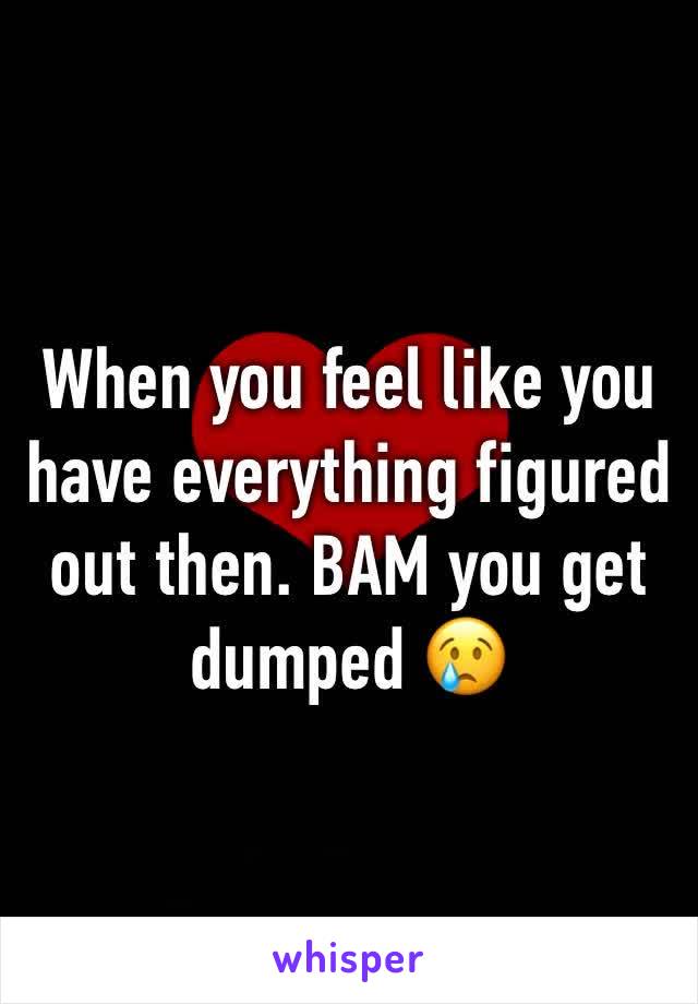 When you feel like you have everything figured out then. BAM you get dumped 😢