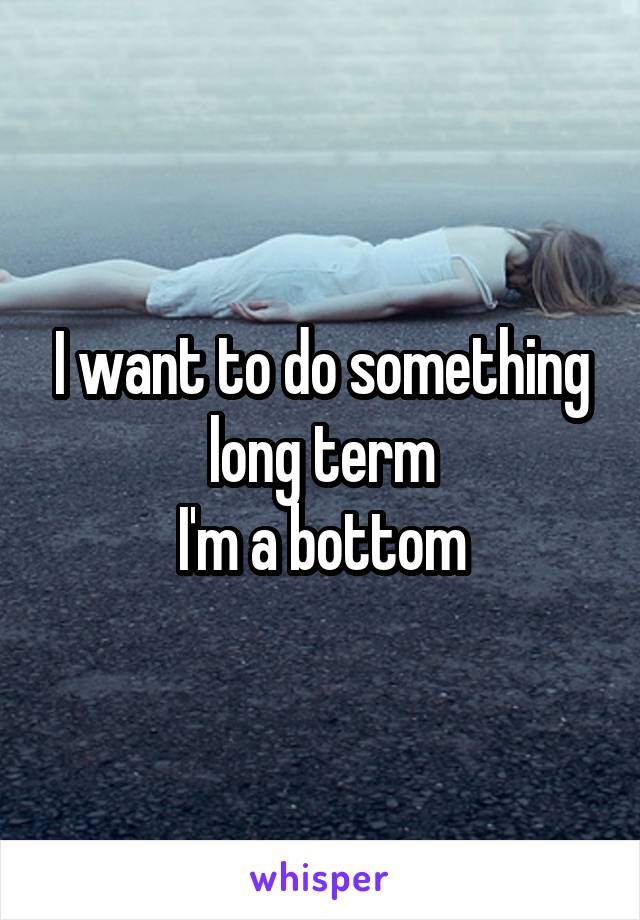 I want to do something long term
I'm a bottom