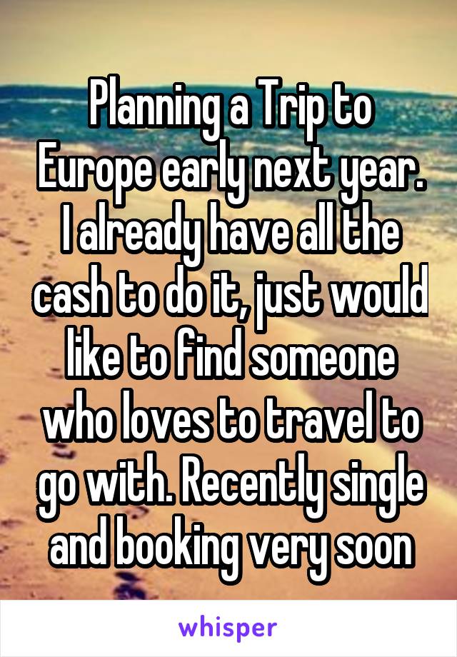 Planning a Trip to Europe early next year. I already have all the cash to do it, just would like to find someone who loves to travel to go with. Recently single and booking very soon
