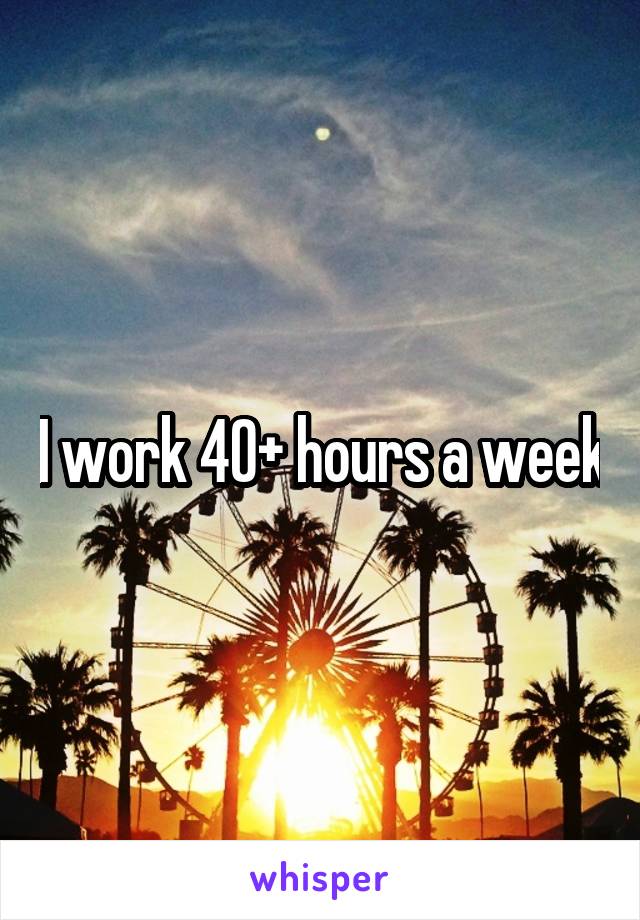 I work 40+ hours a week