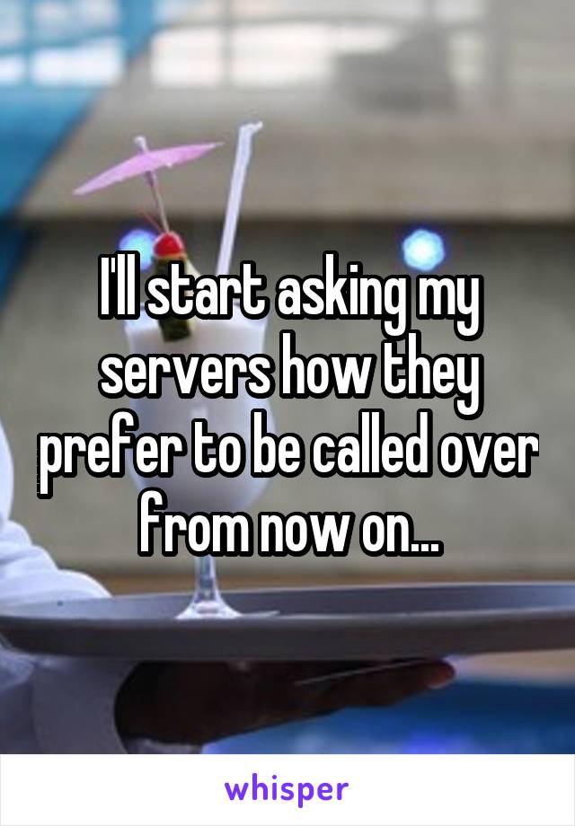 I'll start asking my servers how they prefer to be called over from now on...