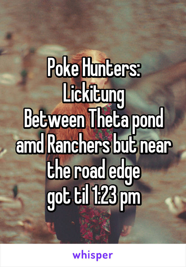 Poke Hunters:
Lickitung
Between Theta pond amd Ranchers but near the road edge
got til 1:23 pm