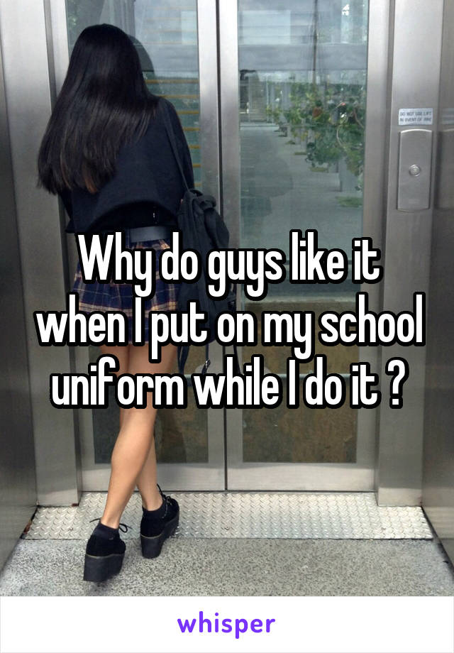 Why do guys like it when I put on my school uniform while I do it ?