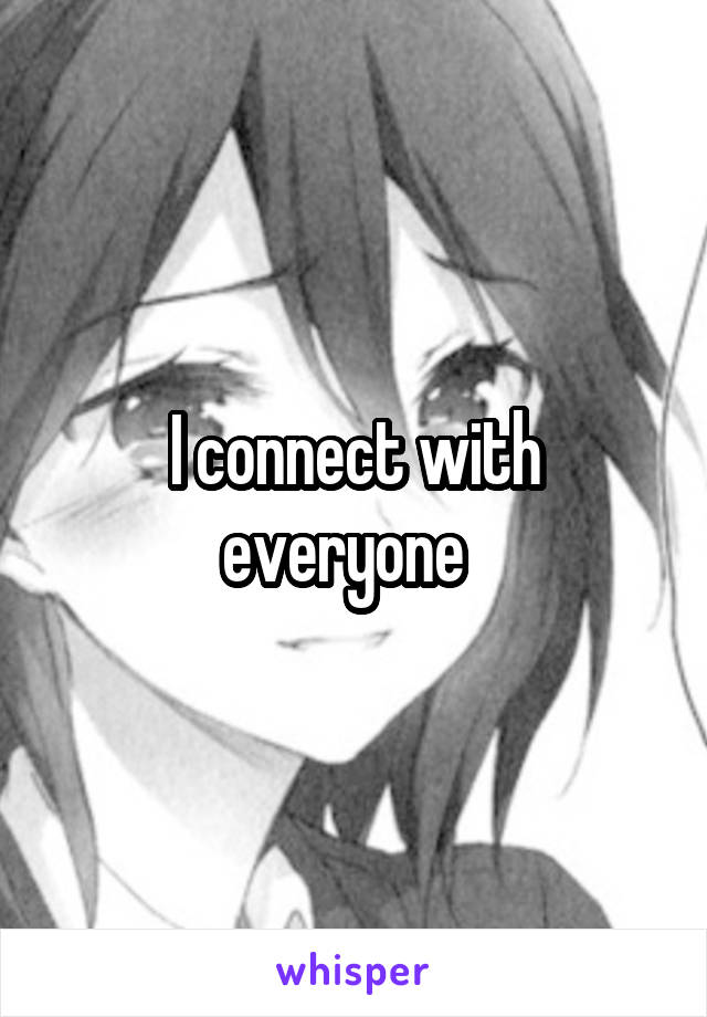 I connect with everyone  