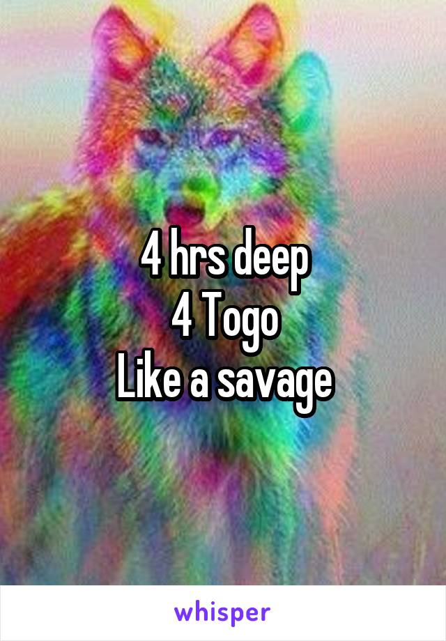 4 hrs deep
4 Togo
Like a savage