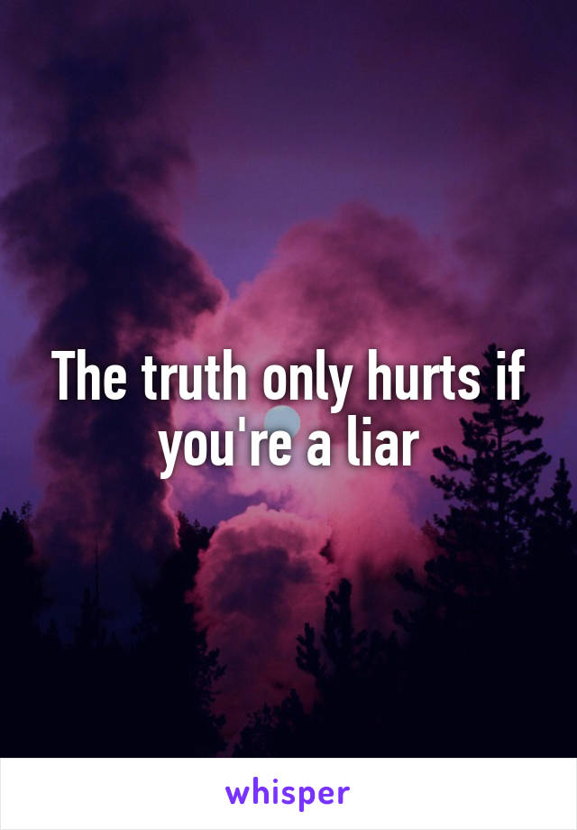 The truth only hurts if you're a liar