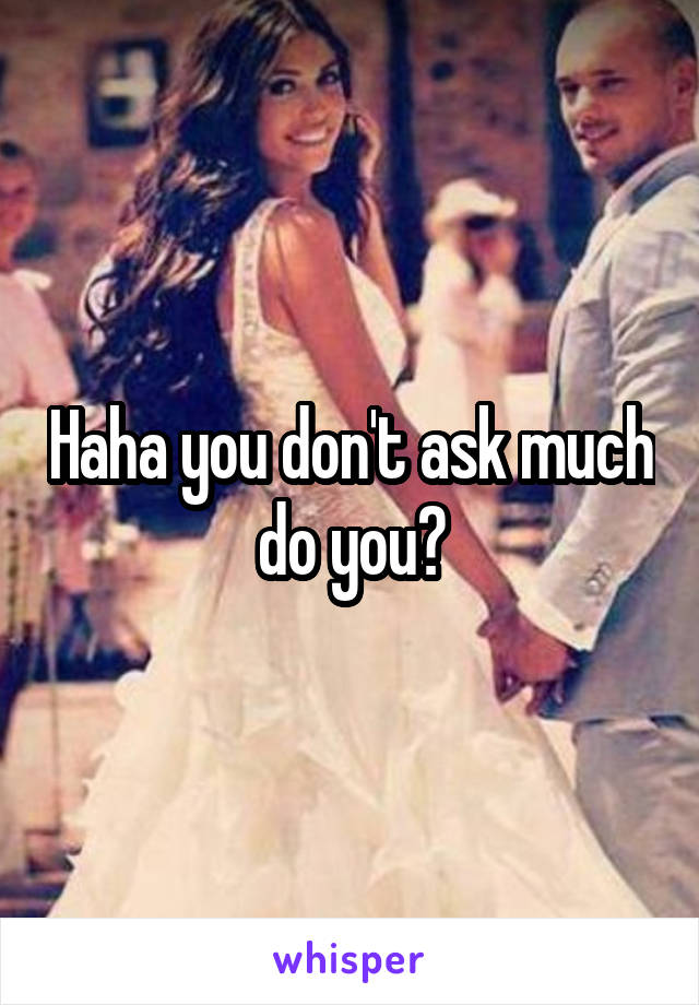 Haha you don't ask much do you?