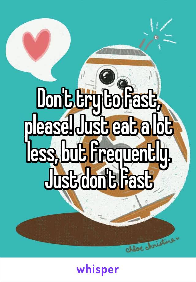 Don't try to fast, please! Just eat a lot less, but frequently. Just don't fast
