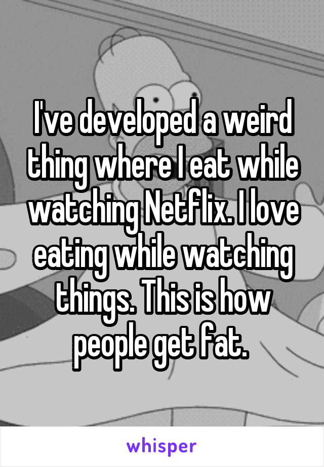 I've developed a weird thing where I eat while watching Netflix. I love eating while watching things. This is how people get fat. 