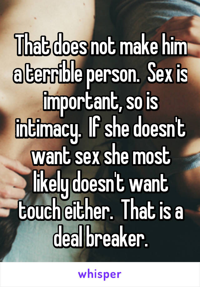 That does not make him a terrible person.  Sex is important, so is intimacy.  If she doesn't want sex she most likely doesn't want touch either.  That is a deal breaker.