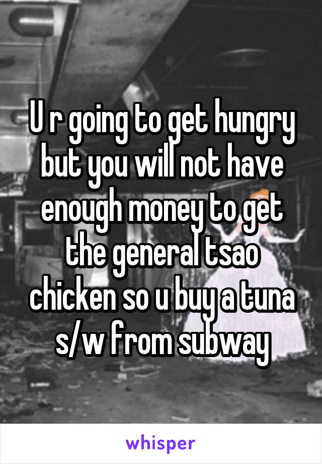 U r going to get hungry but you will not have enough money to get the general tsao chicken so u buy a tuna s/w from subway