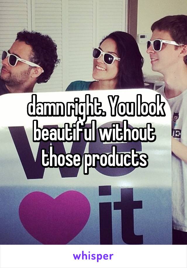  damn right. You look beautiful without those products