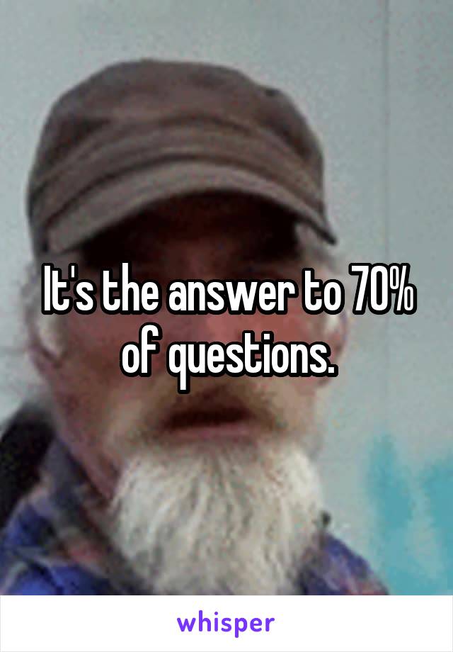 It's the answer to 70% of questions.
