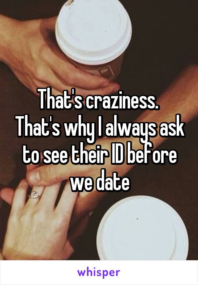 That's craziness.  That's why I always ask to see their ID before we date