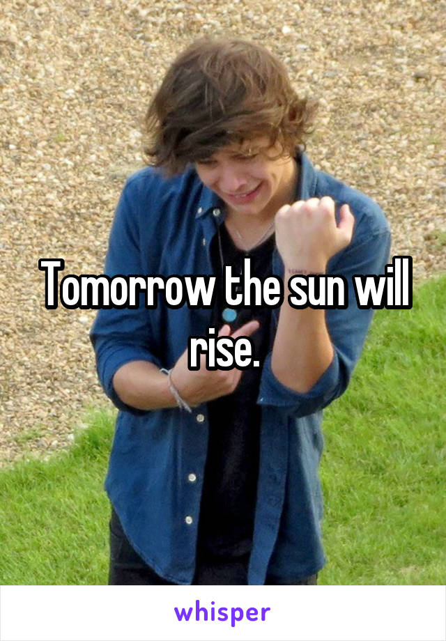 Tomorrow the sun will rise.