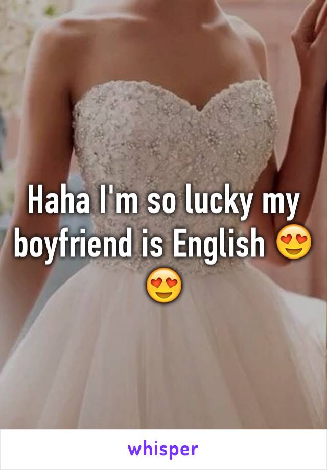 Haha I'm so lucky my boyfriend is English 😍😍