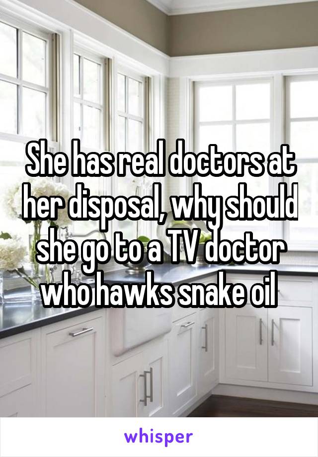 She has real doctors at her disposal, why should she go to a TV doctor who hawks snake oil 