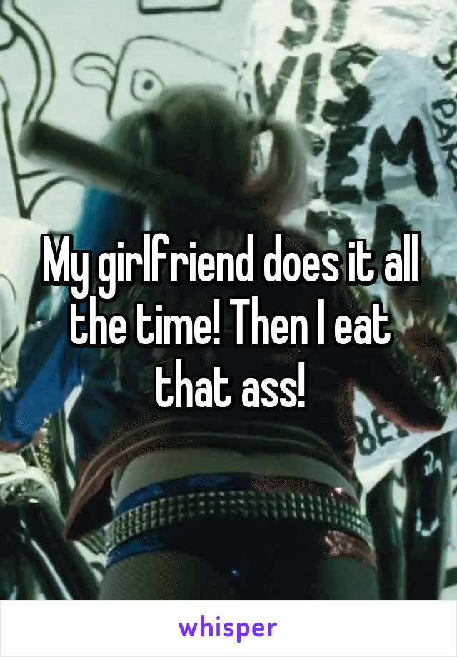 My girlfriend does it all the time! Then I eat that ass!