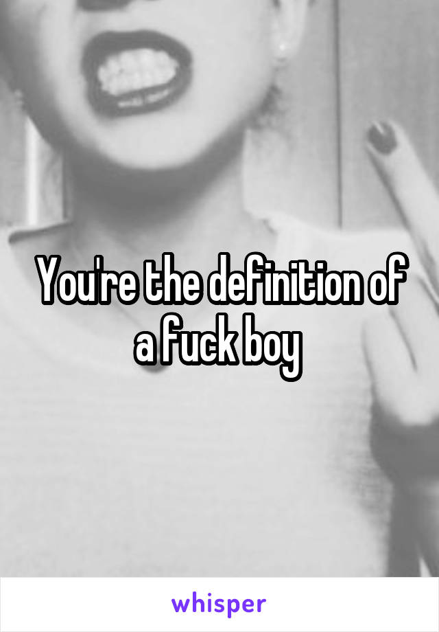 You're the definition of a fuck boy 