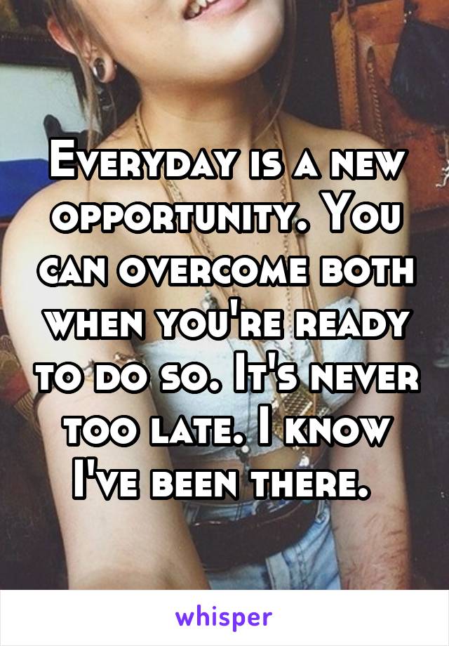 Everyday is a new opportunity. You can overcome both when you're ready to do so. It's never too late. I know I've been there. 