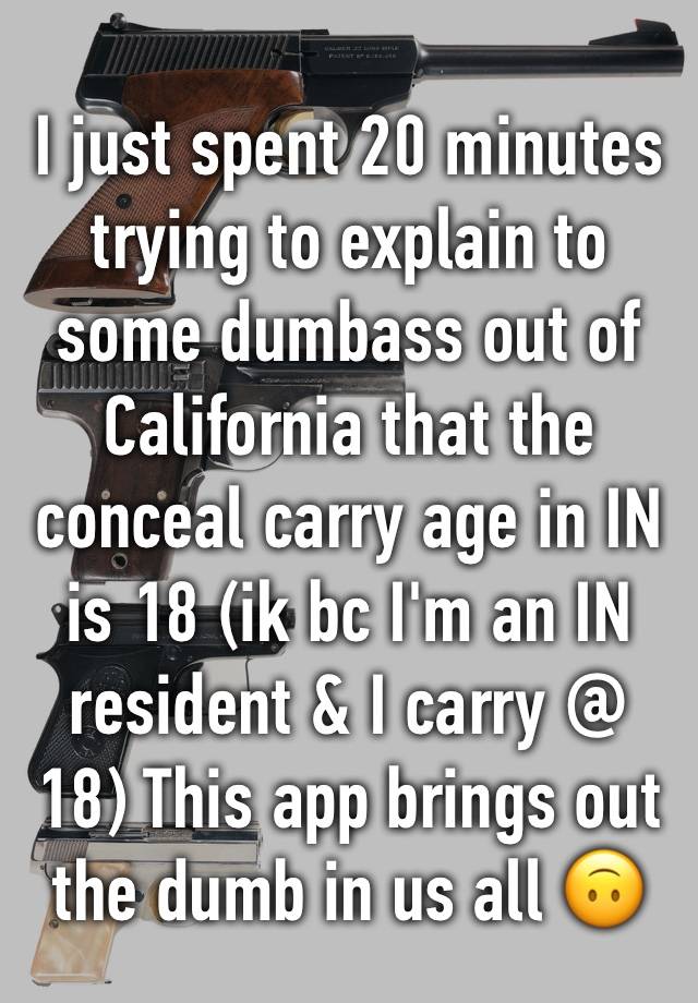 I just spent 20 minutes trying to explain to some dumbass out of California that the conceal carry age in IN is 18 (ik bc I'm an IN resident & I carry @ 18) This app brings out the dumb in us all 🙃