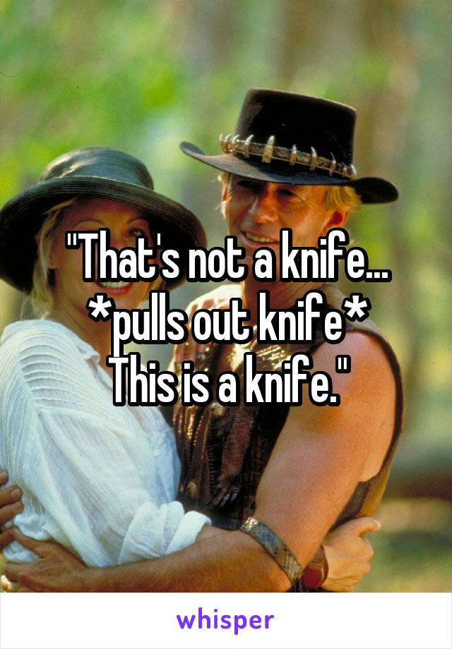 "That's not a knife...
*pulls out knife*
This is a knife."