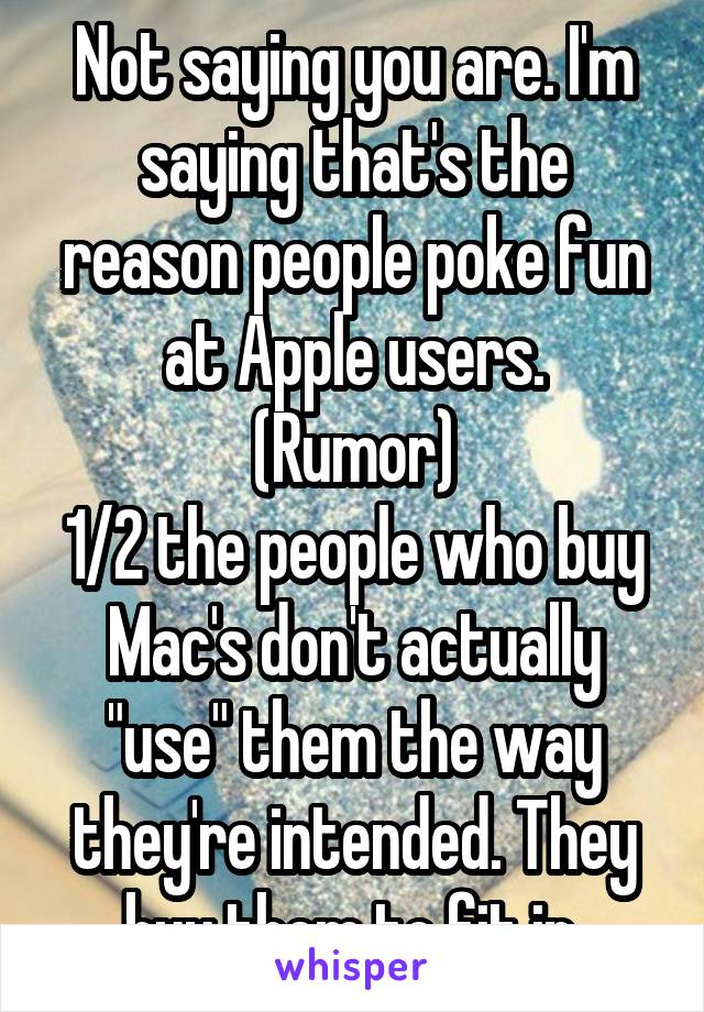 Not saying you are. I'm saying that's the reason people poke fun at Apple users.
 (Rumor) 
1/2 the people who buy Mac's don't actually "use" them the way they're intended. They buy them to fit in.