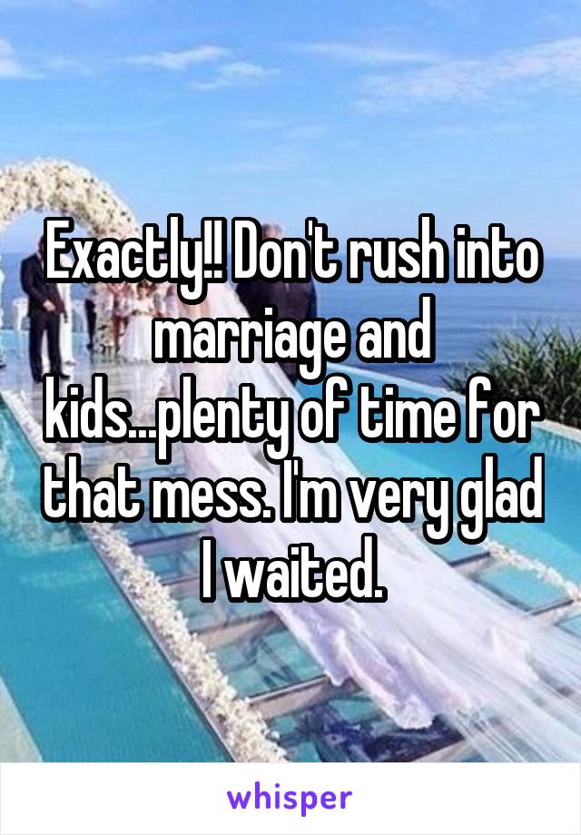 Exactly!! Don't rush into marriage and kids...plenty of time for that mess. I'm very glad I waited.