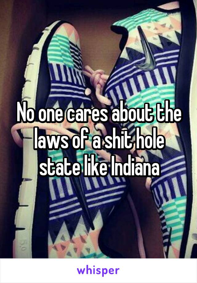 No one cares about the laws of a shit hole state like Indiana