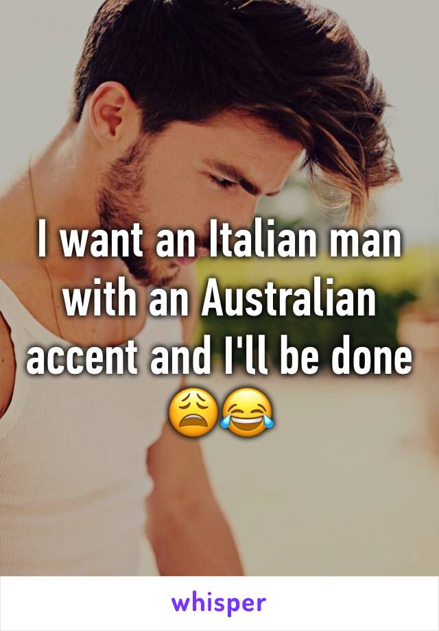 I want an Italian man with an Australian accent and I'll be done 😩😂