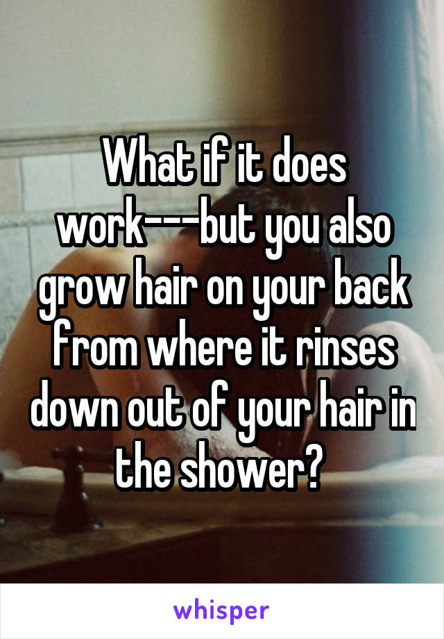 What if it does work---but you also grow hair on your back from where it rinses down out of your hair in the shower? 