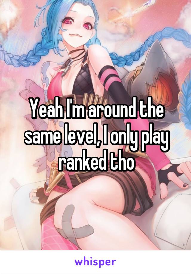 Yeah I'm around the same level, I only play ranked tho