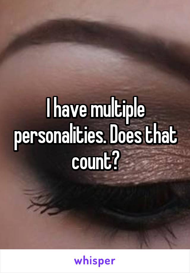 I have multiple personalities. Does that count?