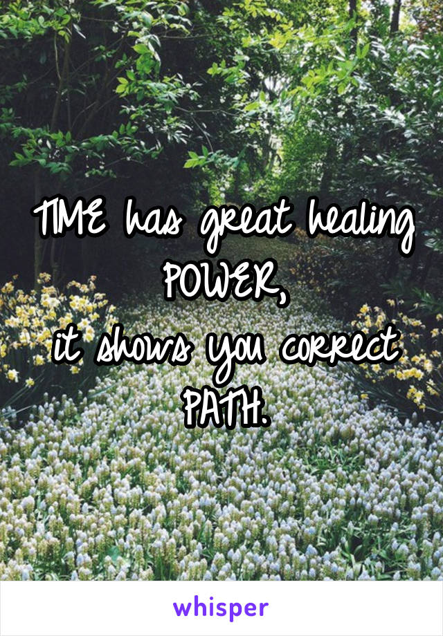 TIME has great healing POWER,
it shows you correct PATH.