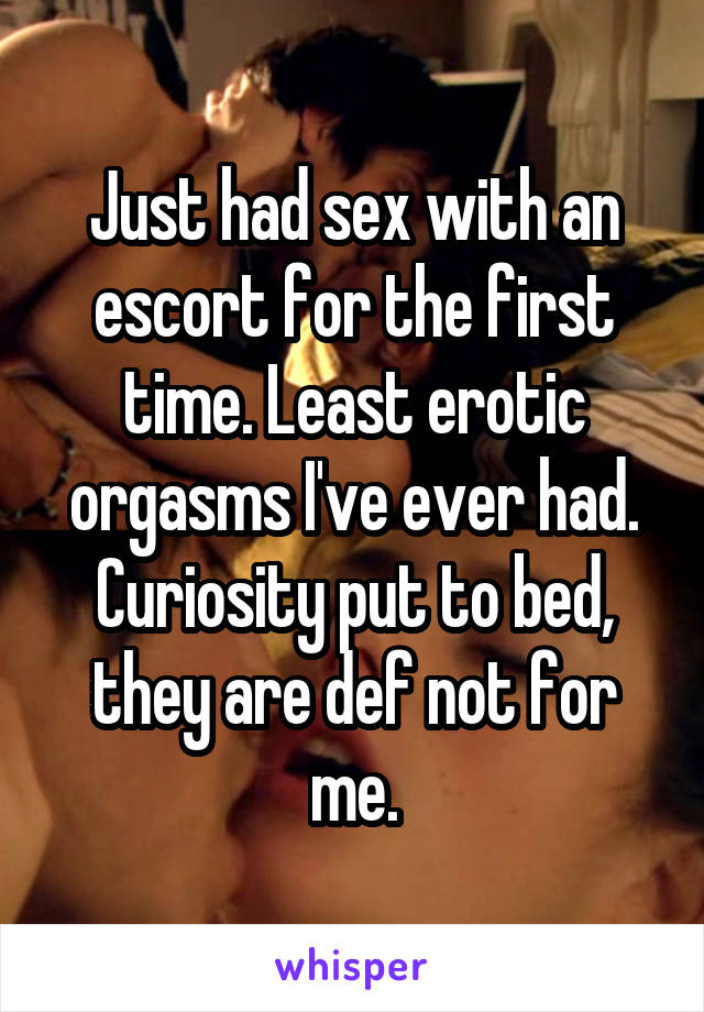 Just had sex with an escort for the first time. Least erotic orgasms I've ever had. Curiosity put to bed, they are def not for me.