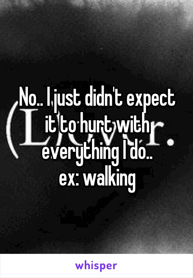 No.. I just didn't expect it to hurt with everything I do..
ex: walking