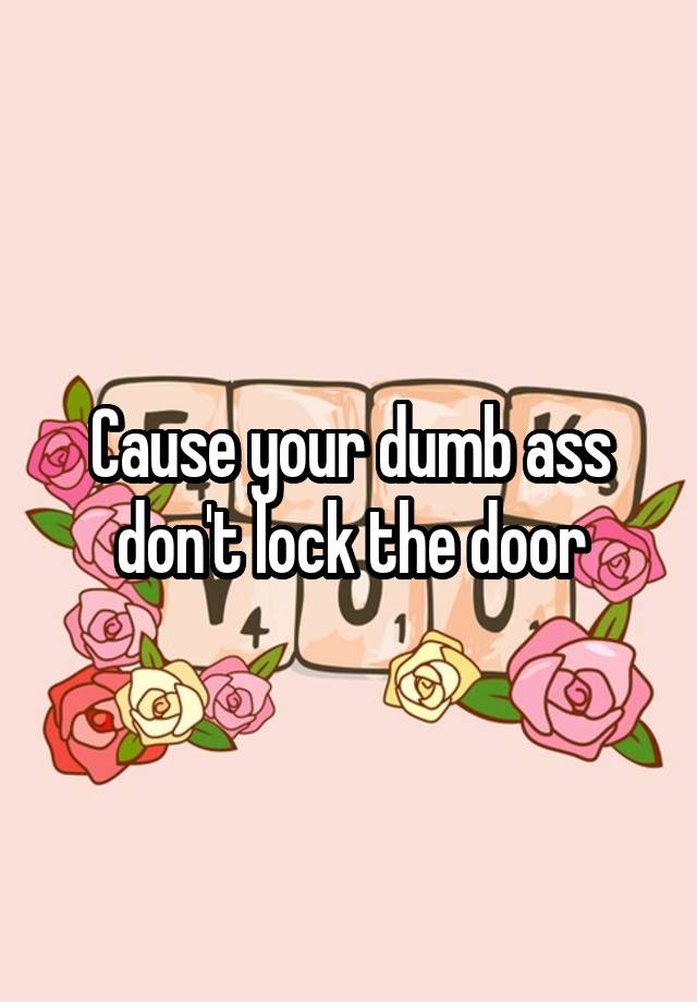Cause Your Dumb Ass Don T Lock The Door