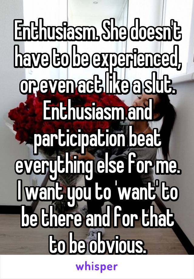 Enthusiasm. She doesn't have to be experienced, or even act like a slut. Enthusiasm and participation beat everything else for me. I want you to 'want' to be there and for that to be obvious.