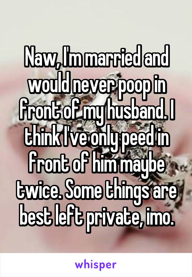Naw, I'm married and would never poop in front of my husband. I think I've only peed in front of him maybe twice. Some things are best left private, imo.