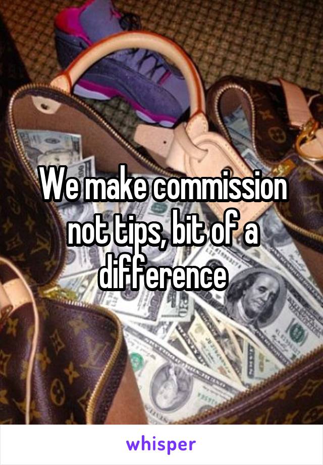 We make commission not tips, bit of a difference