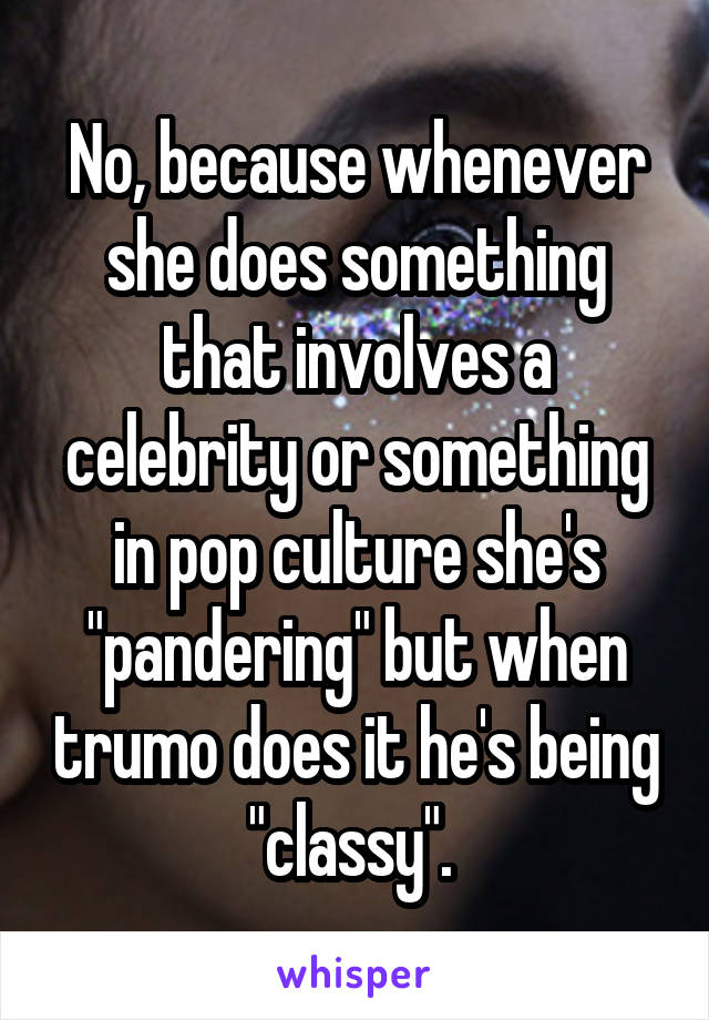 No, because whenever she does something that involves a celebrity or something in pop culture she's "pandering" but when trumo does it he's being "classy". 