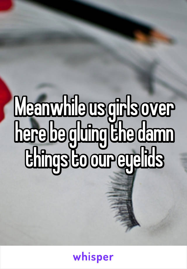 Meanwhile us girls over here be gluing the damn things to our eyelids