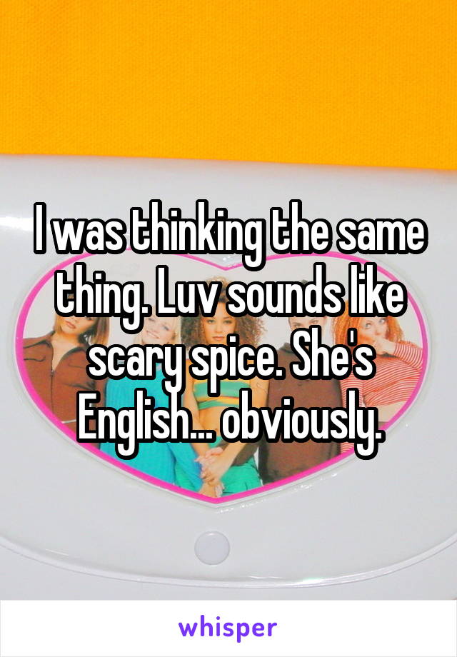 I was thinking the same thing. Luv sounds like scary spice. She's English... obviously.