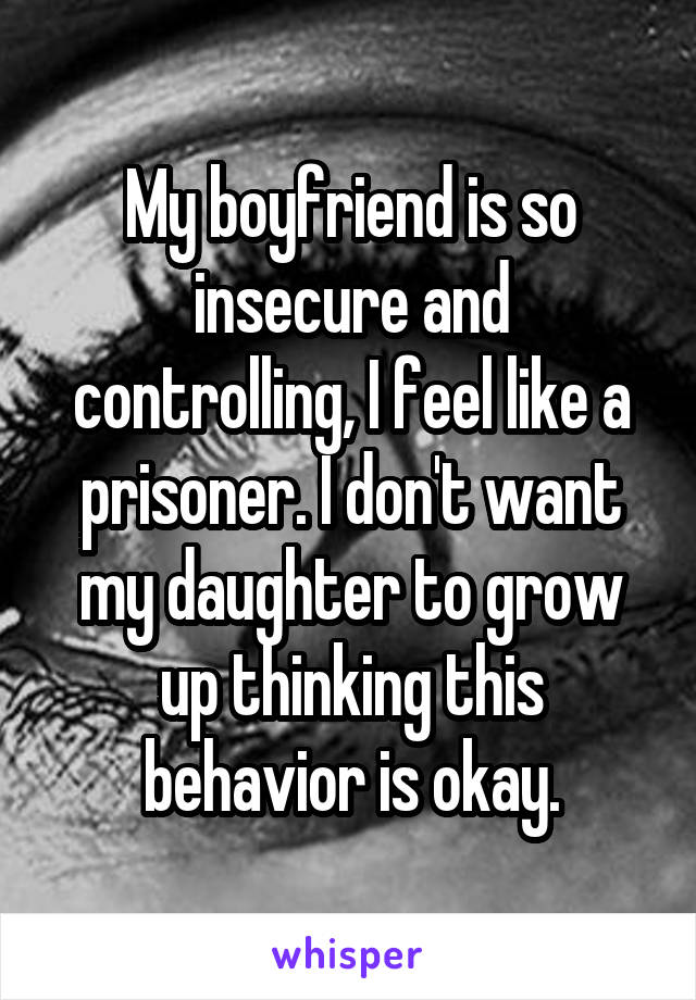 My boyfriend is so insecure and controlling, I feel like a prisoner. I don't want my daughter to grow up thinking this behavior is okay.