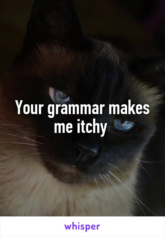 Your grammar makes me itchy 