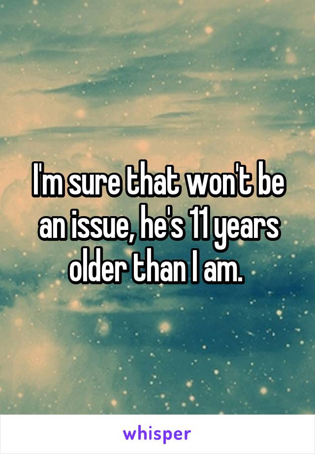 I'm sure that won't be an issue, he's 11 years older than I am. 