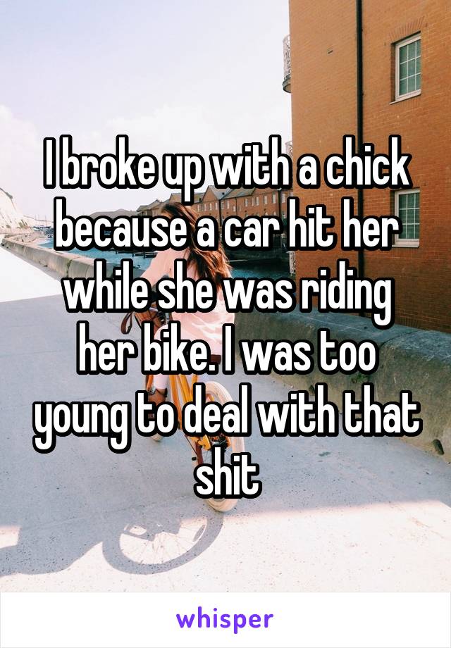 I broke up with a chick because a car hit her while she was riding her bike. I was too young to deal with that shit