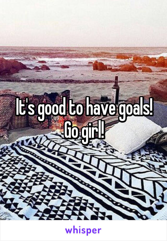 It's good to have goals! Go girl!