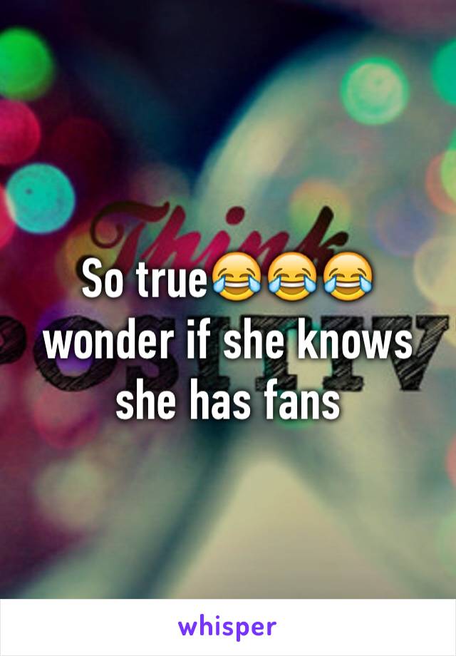 So true😂😂😂 wonder if she knows she has fans
