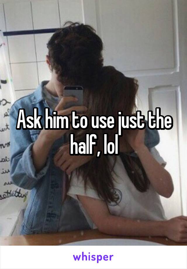 Ask him to use just the half, lol